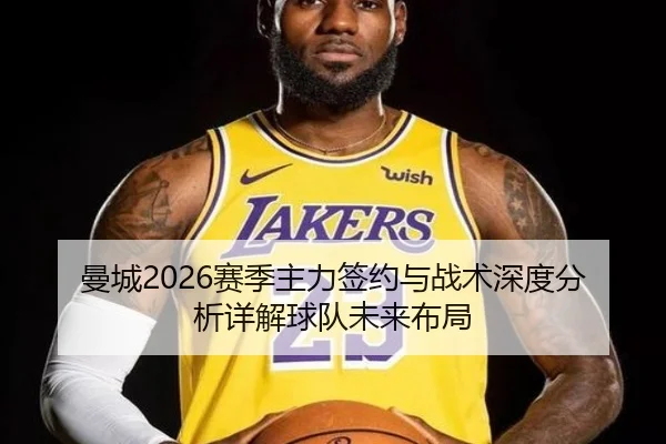 曼城2026赛季主力签约与战术深度分析详解球队未来布局