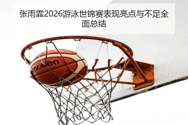张雨霏2026游泳世锦赛表现亮点与不足全面总结