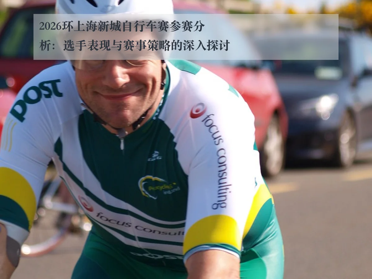 2026环上海新城自行车赛参赛分析:选手表现与赛事策略的深入探讨